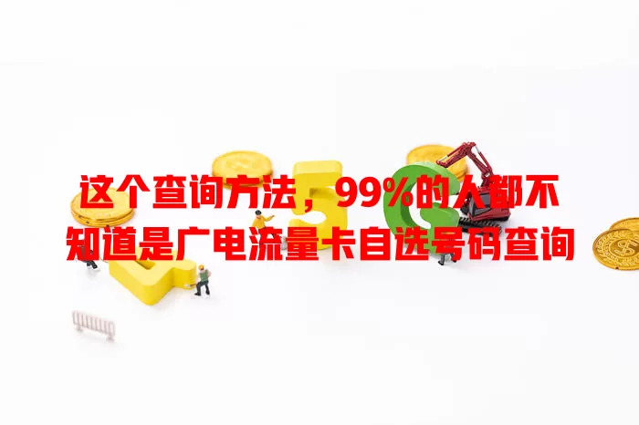 这个查询方法，99%的人都不知道是广电流量卡自选号码查询