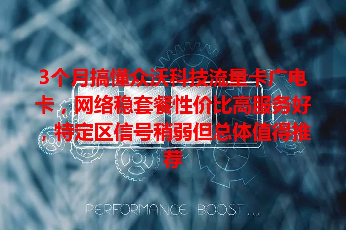 3个月搞懂众沃科技流量卡广电卡，网络稳套餐性价比高服务好，特定区信号稍弱但总体值得推荐