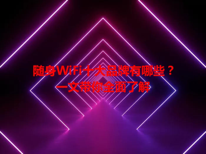 随身WiFi十大品牌有哪些？一文带你全面了解