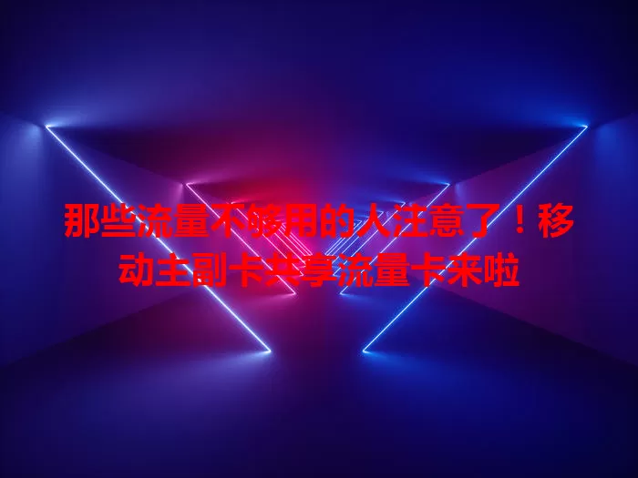 那些流量不够用的人注意了！移动主副卡共享流量卡来啦