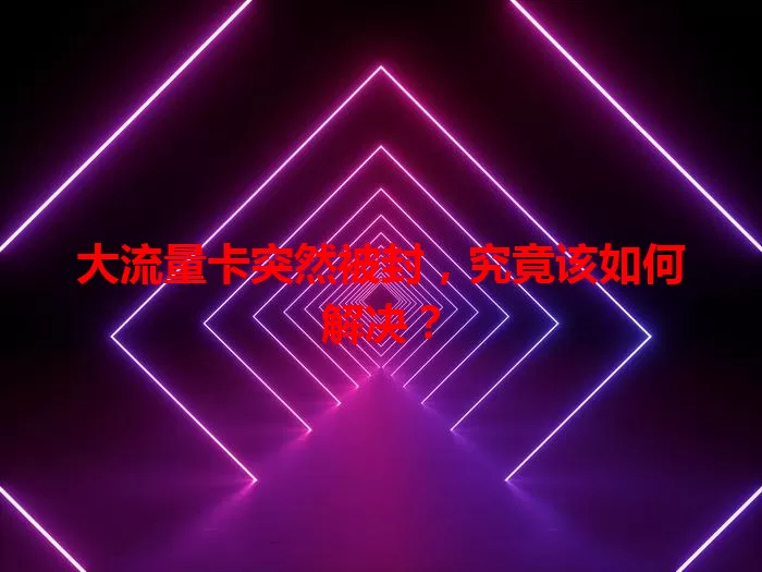 大流量卡突然被封，究竟该如何解决？