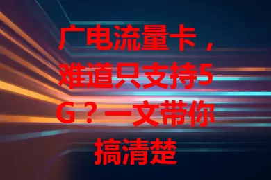 广电流量卡，难道只支持5G？一文带你搞清楚