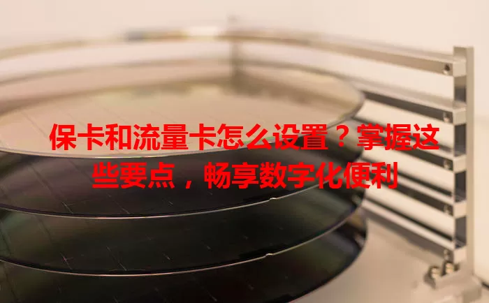 保卡和流量卡怎么设置？掌握这些要点，畅享数字化便利