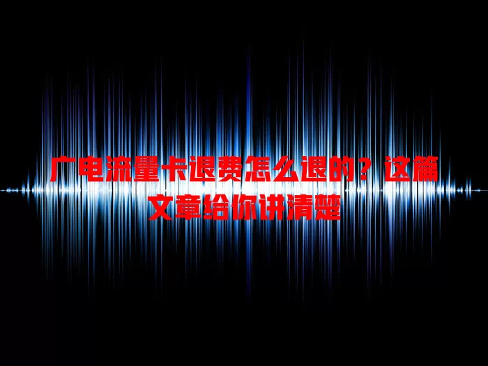 广电流量卡退费怎么退的？这篇文章给你讲清楚