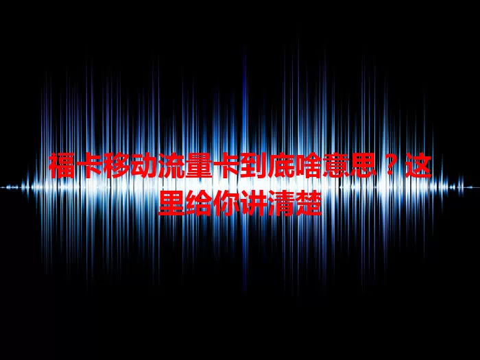 福卡移动流量卡到底啥意思？这里给你讲清楚