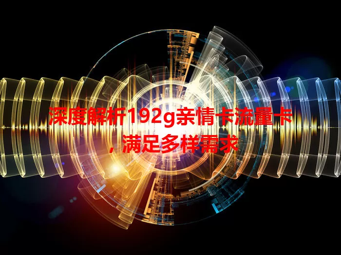 深度解析192g亲情卡流量卡，满足多样需求