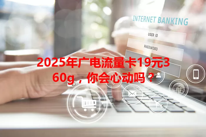 2025年广电流量卡19元360g，你会心动吗？