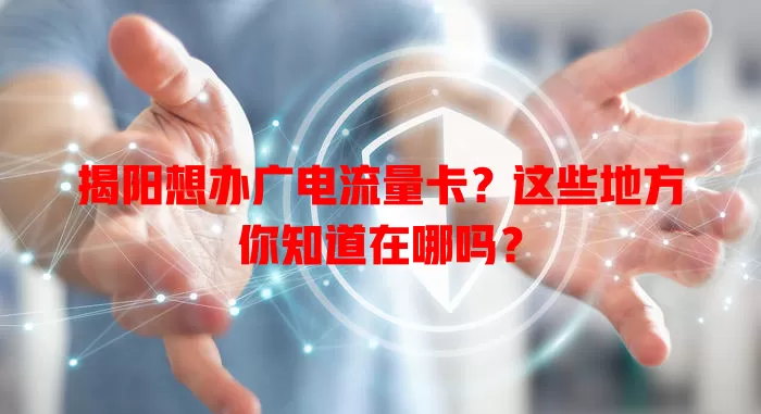 揭阳想办广电流量卡？这些地方你知道在哪吗？