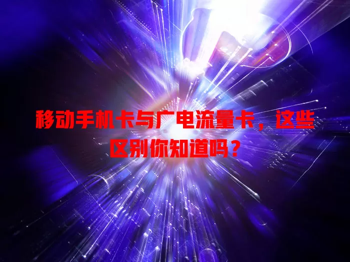 移动手机卡与广电流量卡，这些区别你知道吗？