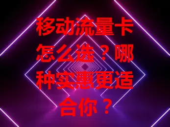移动流量卡怎么选？哪种实惠更适合你？