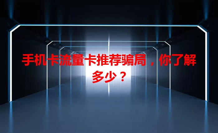 手机卡流量卡推荐骗局，你了解多少？