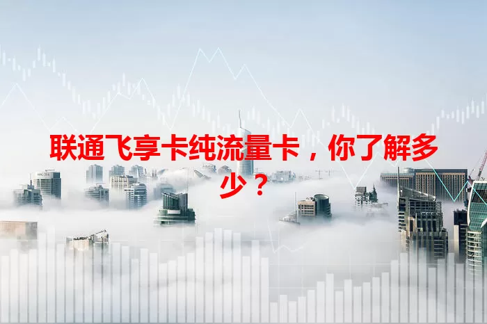 联通飞享卡纯流量卡，你了解多少？