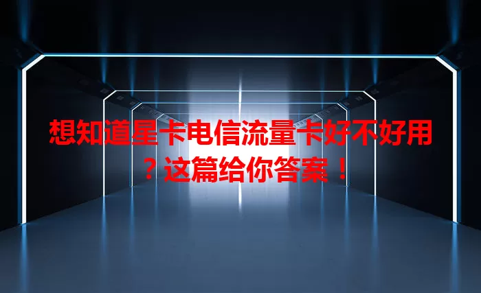 想知道星卡电信流量卡好不好用？这篇给你答案！