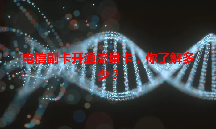 电信副卡开通流量卡，你了解多少？