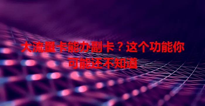 大流量卡能办副卡？这个功能你可能还不知道