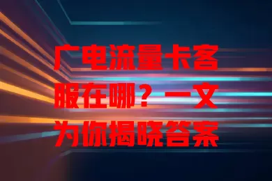 广电流量卡客服在哪？一文为你揭晓答案
