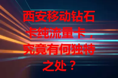 西安移动钻石卡纯流量卡，究竟有何独特之处？