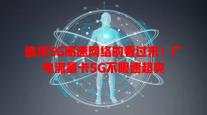 追求5G高速网络的看过来！广电流量卡5G不限速超爽