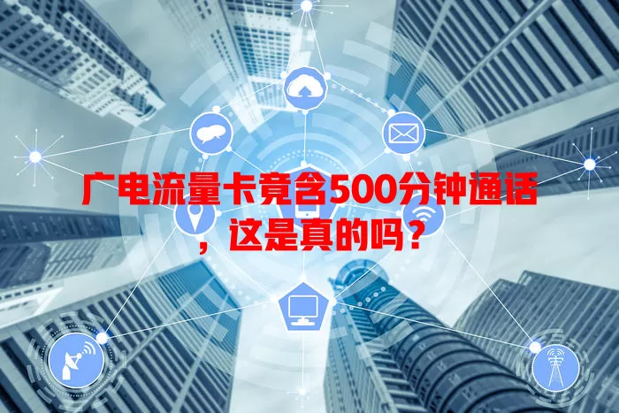 广电流量卡竟含500分钟通话，这是真的吗？