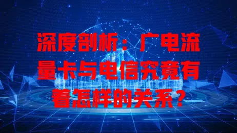 深度剖析：广电流量卡与电信究竟有着怎样的关系？