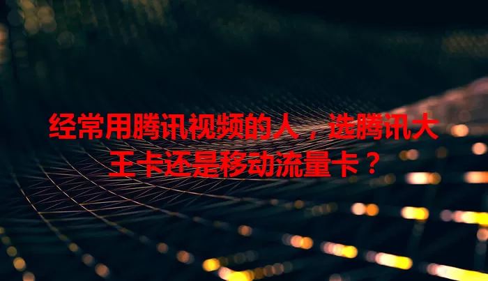 经常用腾讯视频的人，选腾讯大王卡还是移动流量卡？