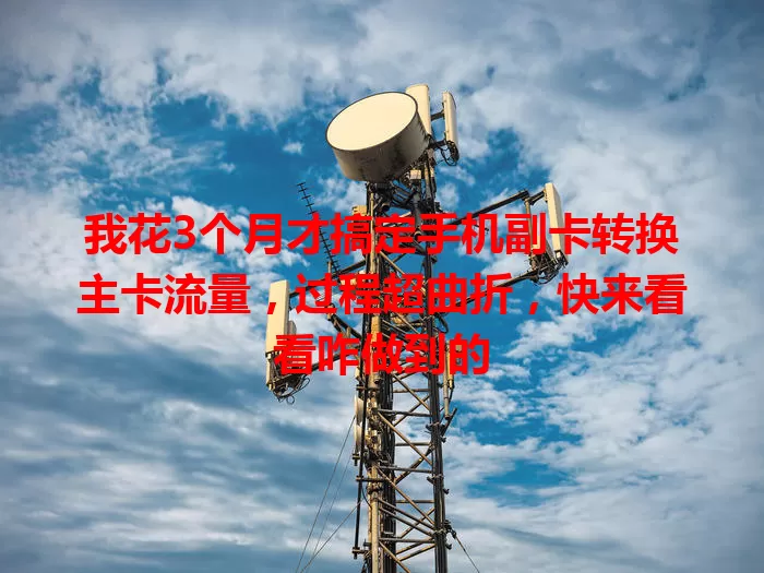 我花3个月才搞定手机副卡转换主卡流量，过程超曲折，快来看看咋做到的