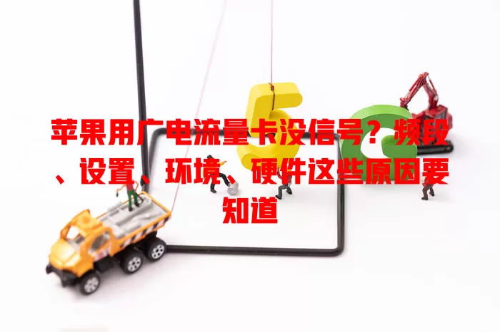 苹果用广电流量卡没信号？频段、设置、环境、硬件这些原因要知道