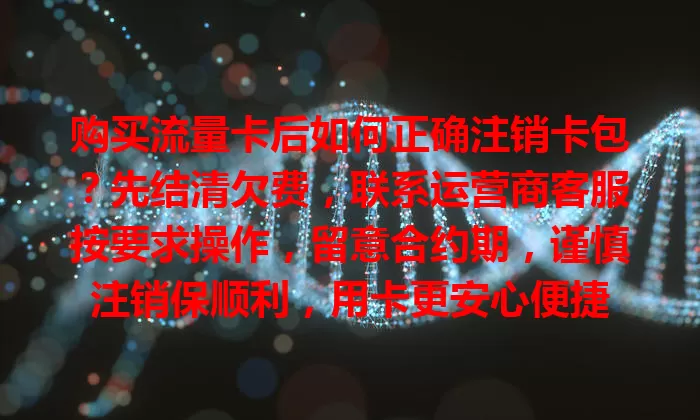 购买流量卡后如何正确注销卡包？先结清欠费，联系运营商客服按要求操作，留意合约期，谨慎注销保顺利，用卡更安心便捷