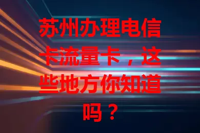 苏州办理电信卡流量卡，这些地方你知道吗？