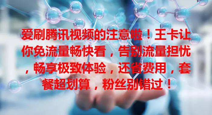 爱刷腾讯视频的注意啦！王卡让你免流量畅快看，告别流量担忧，畅享极致体验，还省费用，套餐超划算，粉丝别错过！