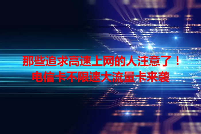 那些追求高速上网的人注意了！电信卡不限速大流量卡来袭