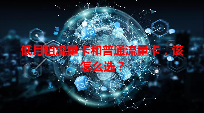低月租流量卡和普通流量卡，该怎么选？