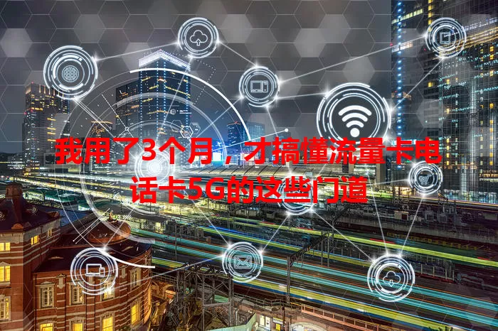 我用了3个月，才搞懂流量卡电话卡5G的这些门道