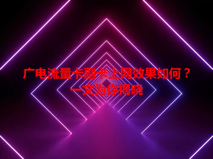 广电流量卡副卡上网效果如何？一文为你揭晓