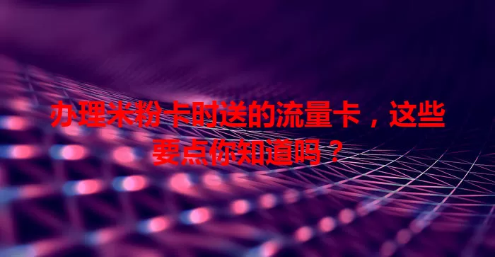 办理米粉卡时送的流量卡，这些要点你知道吗？