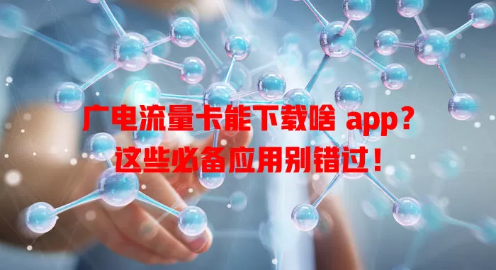 广电流量卡能下载啥 app？这些必备应用别错过！