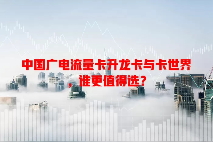 中国广电流量卡升龙卡与卡世界，谁更值得选？