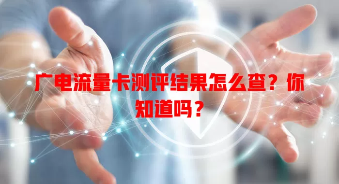 广电流量卡测评结果怎么查？你知道吗？