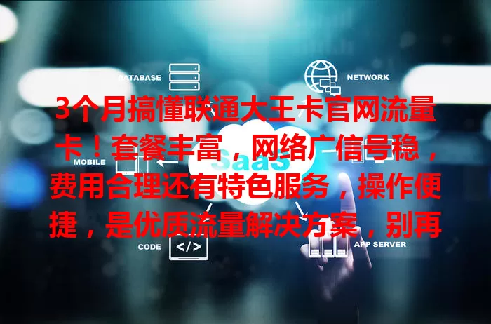 3个月搞懂联通大王卡官网流量卡！套餐丰富，网络广信号稳，费用合理还有特色服务，操作便捷，是优质流量解决方案，别再为流量烦啦！