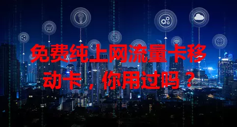 免费纯上网流量卡移动卡，你用过吗？