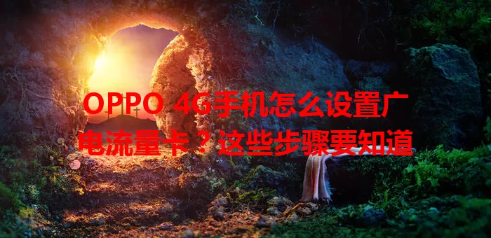 OPPO 4G手机怎么设置广电流量卡？这些步骤要知道