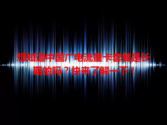 想知道中国广电流量卡套餐是长期的吗？快来了解一下！