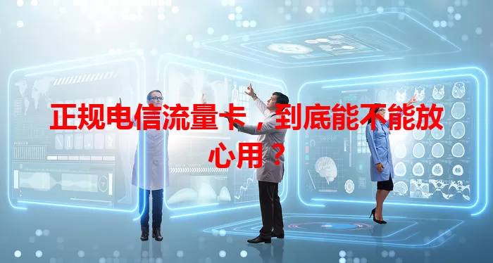 正规电信流量卡，到底能不能放心用？