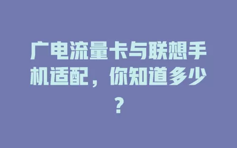 广电流量卡与联想手机适配，你知道多少？