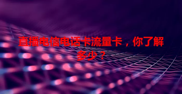 直播电信电话卡流量卡，你了解多少？