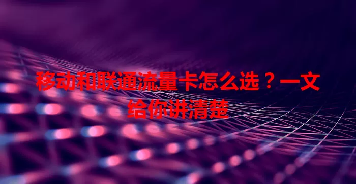 移动和联通流量卡怎么选？一文给你讲清楚