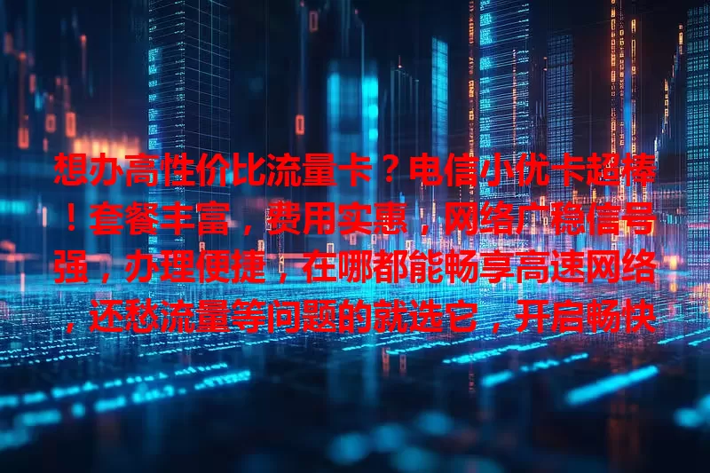 想办高性价比流量卡？电信小优卡超棒！套餐丰富，费用实惠，网络广稳信号强，办理便捷，在哪都能畅享高速网络，还愁流量等问题的就选它，开启畅快网络之旅！