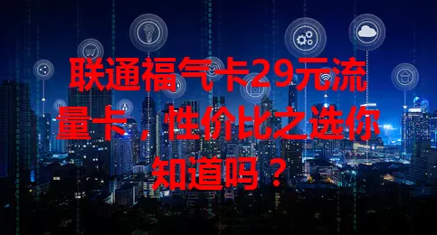联通福气卡29元流量卡，性价比之选你知道吗？
