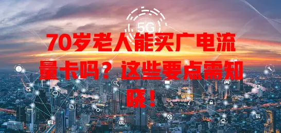 70岁老人能买广电流量卡吗？这些要点需知晓！