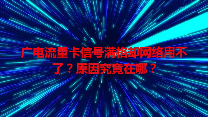 广电流量卡信号满格却网络用不了？原因究竟在哪？